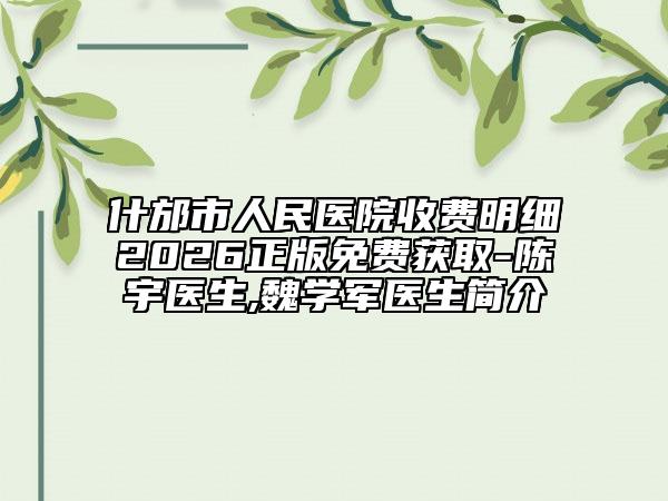 什邡市人民医院收费明细2026正版免费获取-陈宇医生,魏学军医生简介