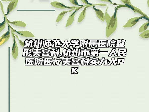 杭州师范大学附属医院整形美容科,杭州市第一人民医院医疗美容科实力大PK