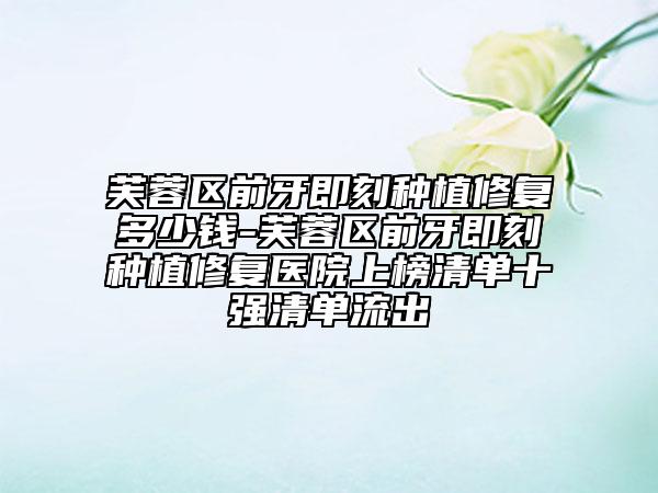 芙蓉区前牙即刻种植修复多少钱-芙蓉区前牙即刻种植修复医院上榜清单十强清单流出