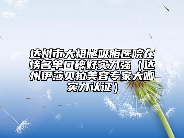 达州市大粗腿吸脂医院在榜名单口碑好实力强（达州伊莎贝拉美容专家大咖实力认证）
