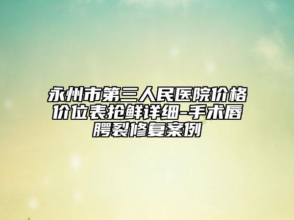 永州市第三人民医院价格价位表抢鲜详细-手术唇腭裂修复案例