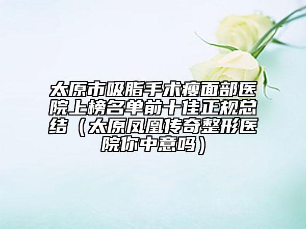 太原市吸脂手术瘦面部医院上榜名单前十佳正规总结（太原凤凰传奇整形医院你中意吗）