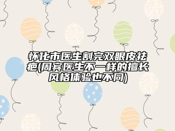 怀化市医生割完双眼皮祛疤(周宾医生不一样的擅长风格体验也不同)