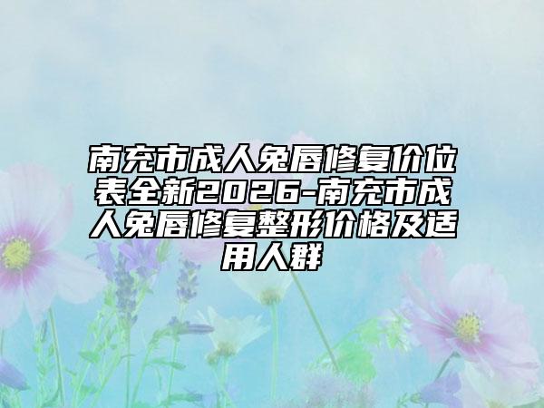 南充市成人兔唇修复价位表全新2026-南充市成人兔唇修复整形价格及适用人群