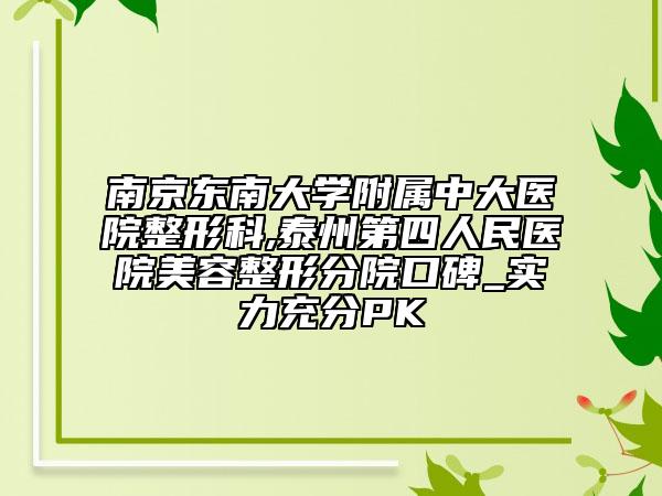 南京东南大学附属中大医院整形科,泰州第四人民医院美容整形分院口碑_实力充分PK