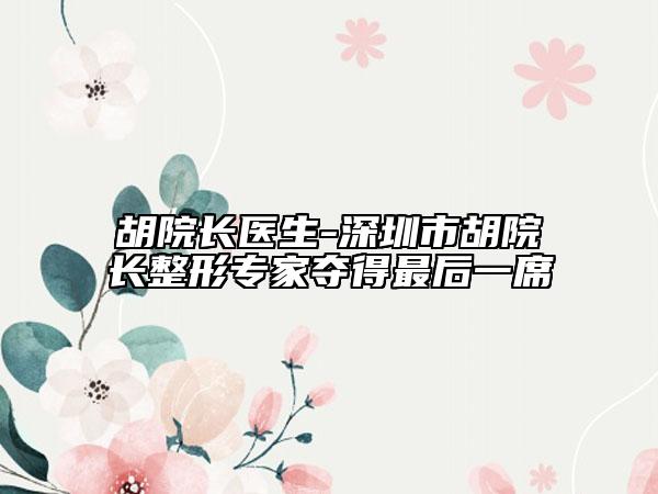 胡院长医生-深圳市胡院长整形专家夺得最后一席