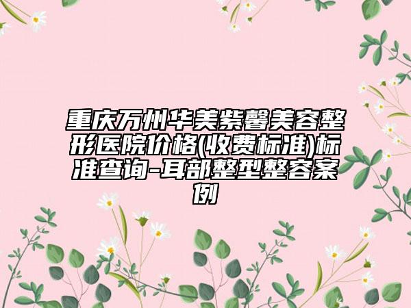 重庆万州华美紫馨美容整形医院价格(收费标准)标准查询-耳部整型整容案例
