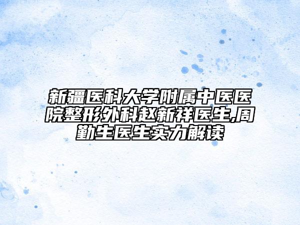 新疆医科大学附属中医医院整形外科赵新祥医生,周勤生医生实力解读