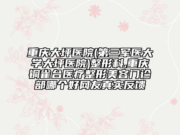 重庆大坪医院(第三军医大学大坪医院)整形科,重庆铜雀台医疗整形美容门诊部哪个好网友真实反馈