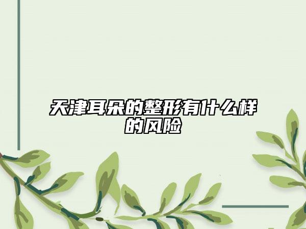 天津耳朵的整形有什么样的风险