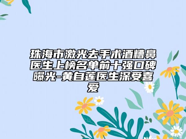 珠海市激光去手术酒糟鼻医生上榜名单前十强口碑曝光-黄自莲医生深受喜爱