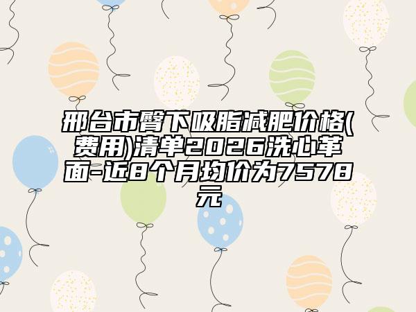 邢台市臀下吸脂减肥价格(费用)清单2026洗心革面-近8个月均价为7578元