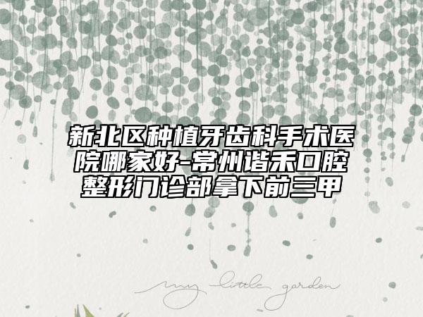 新北区种植牙齿科手术医院哪家好-常州谐禾口腔整形门诊部拿下前三甲