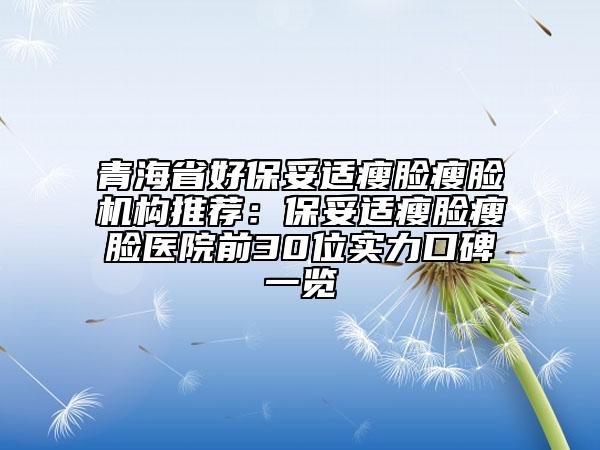 青海省好保妥适瘦脸瘦脸机构推荐：保妥适瘦脸瘦脸医院前30位实力口碑一览