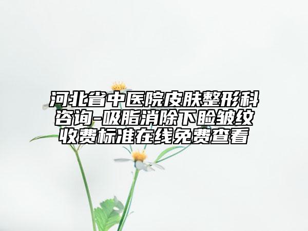 河北省中医院皮肤整形科咨询-吸脂消除下睑皱纹收费标准在线免费查看
