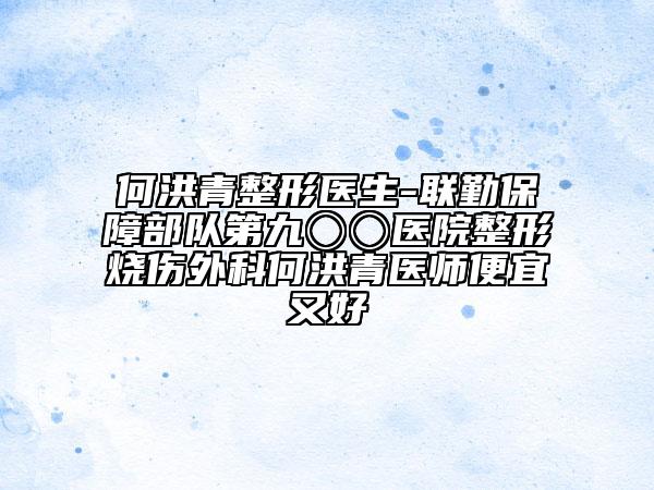 何洪青整形医生-联勤保障部队第九〇〇医院整形烧伤外科何洪青医师便宜又好