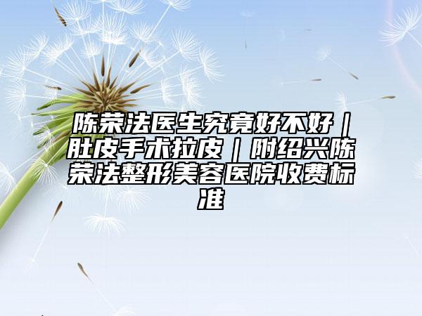 陈荣法医生究竟好不好｜肚皮手术拉皮｜附绍兴陈荣法整形美容医院收费标准