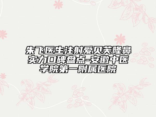 朱飞医生注射爱贝芙隆鼻实力口碑盘点-安徽中医学院第一附属医院