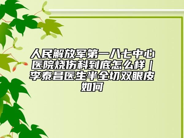 人民解放军第一八七中心医院烧伤科到底怎么样｜李泰昌医生半全切双眼皮如何
