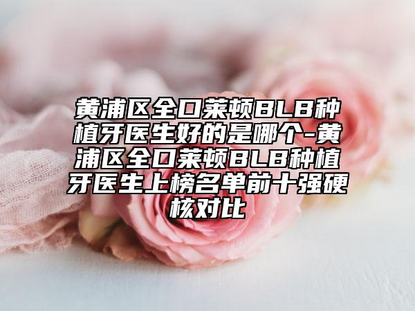 黄浦区全口莱顿BLB种植牙医生好的是哪个-黄浦区全口莱顿BLB种植牙医生上榜名单前十强硬核对比