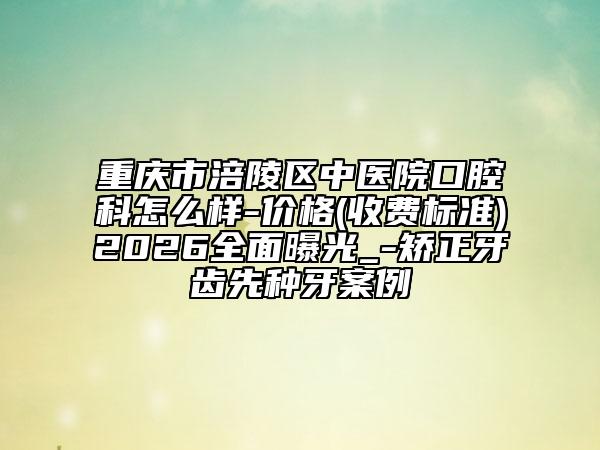 重庆市涪陵区中医院口腔科怎么样-价格(收费标准)2026全面曝光_-矫正牙齿先种牙案例
