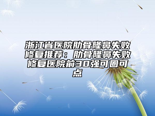 浙江省医院肋骨隆鼻失败修复推荐：肋骨隆鼻失败修复医院前30强可圈可点