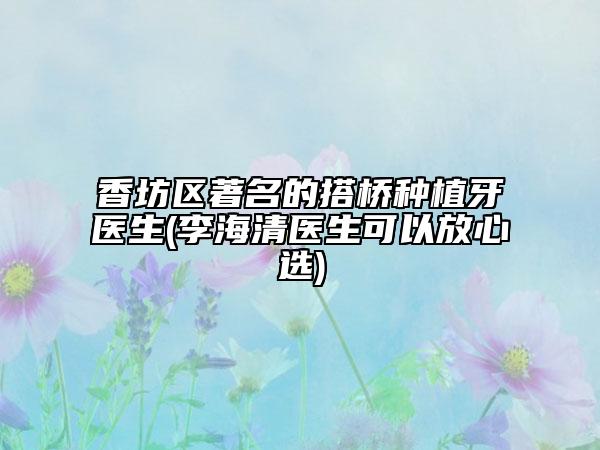 香坊区著名的搭桥种植牙医生(李海清医生可以放心选)