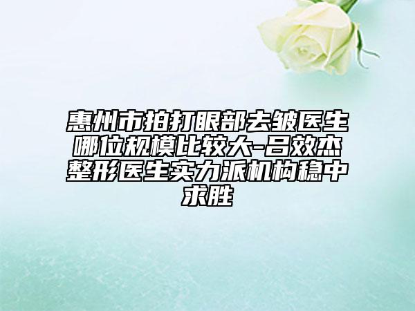 惠州市拍打眼部去皱医生哪位规模比较大-吕效杰整形医生实力派机构稳中求胜