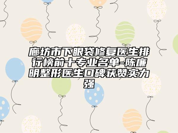 廊坊市下眼袋修复医生排行榜前十专业名单-陈廉明整形医生口碑获赞实力强
