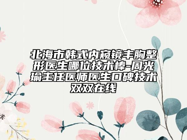 北海市韩式内窥镜丰胸整形医生哪位技术棒-周光瑜主任医师医生口碑技术双双在线