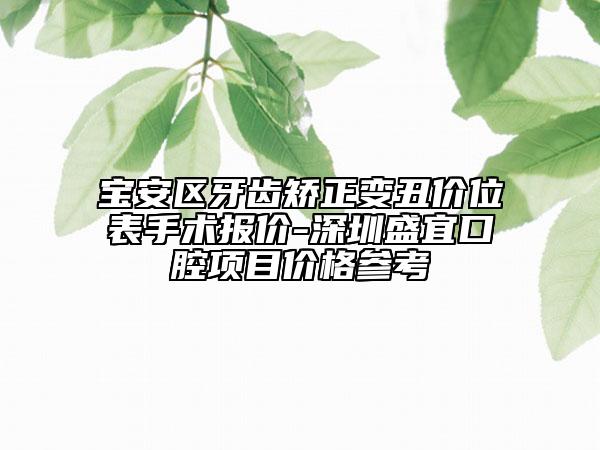 宝安区牙齿矫正变丑价位表手术报价-深圳盛宜口腔项目价格参考