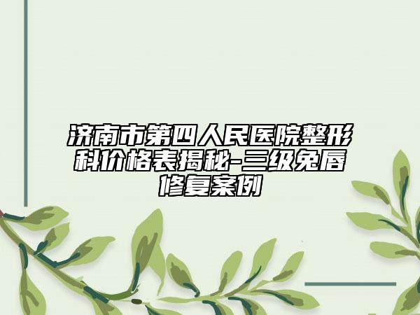 济南市第四人民医院整形科价格表揭秘-三级兔唇修复案例