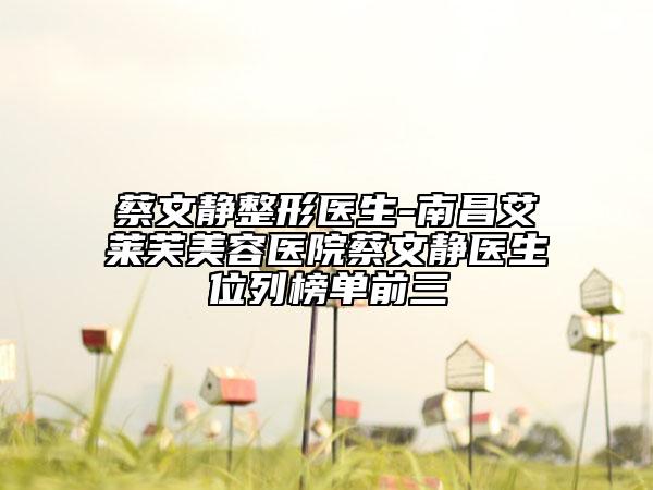 蔡文静整形医生-南昌艾莱芙美容医院蔡文静医生位列榜单前三