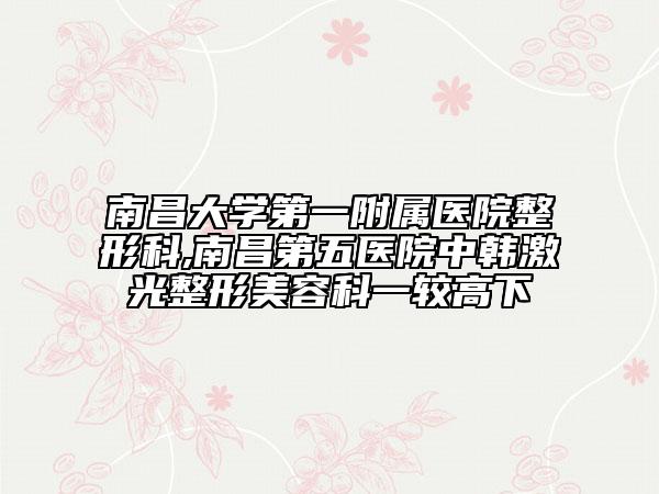 南昌大学第一附属医院整形科,南昌第五医院中韩激光整形美容科一较高下