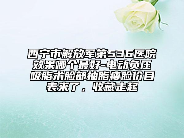 西宁市解放军第536医院效果哪个最好-电动负压吸脂术脸部抽脂瘦脸价目表来了，收藏走起