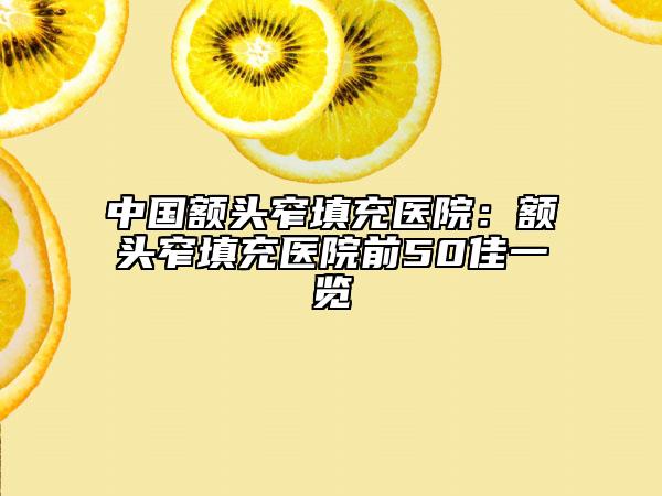 中国额头窄填充医院：额头窄填充医院前50佳一览