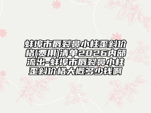蚌埠市唇裂鼻小柱歪斜价格(费用)清单2026内部流出-蚌埠市唇裂鼻小柱歪斜价格大概多少钱啊