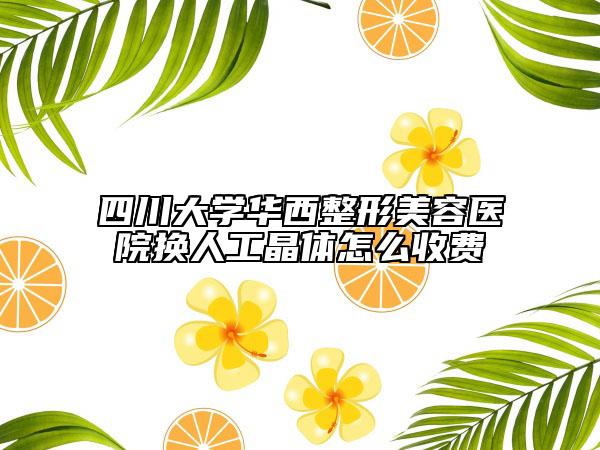 四川大学华西整形美容医院换人工晶体怎么收费