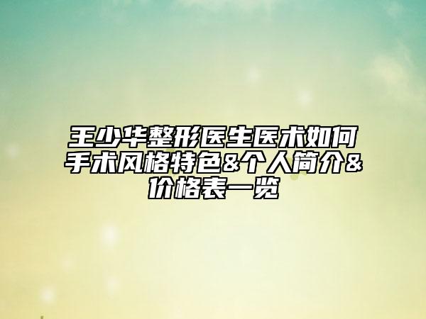 王少华整形医生医术如何手术风格特色&个人简介&价格表一览