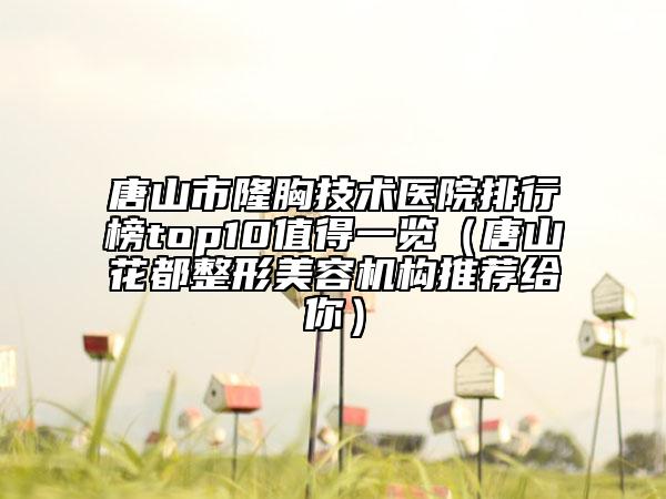 唐山市隆胸技术医院排行榜top10值得一览（唐山花都整形美容机构推荐给你）