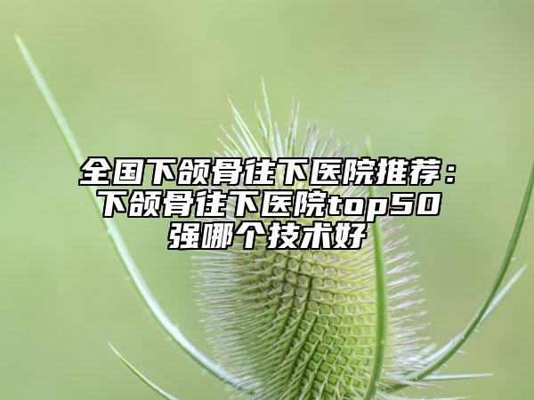 全国下颌骨往下医院推荐：下颌骨往下医院top50强哪个技术好