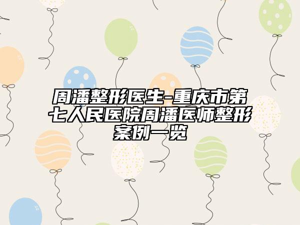 周潘整形医生-重庆市第七人民医院周潘医师整形案例一览