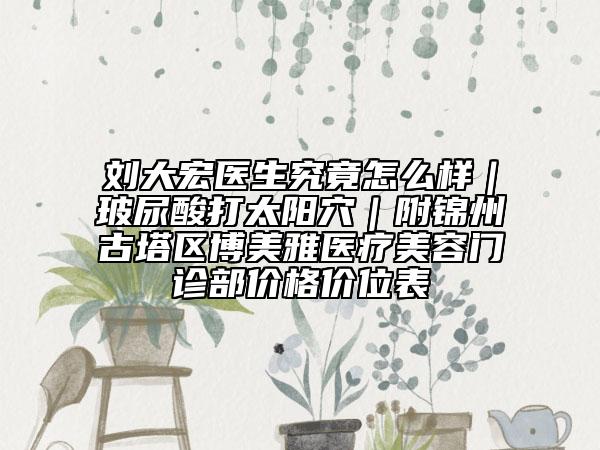刘大宏医生究竟怎么样｜玻尿酸打太阳穴｜附锦州古塔区博美雅医疗美容门诊部价格价位表