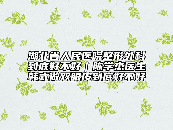 湖北省人民医院整形外科到底好不好｜陈学杰医生韩式做双眼皮到底好不好