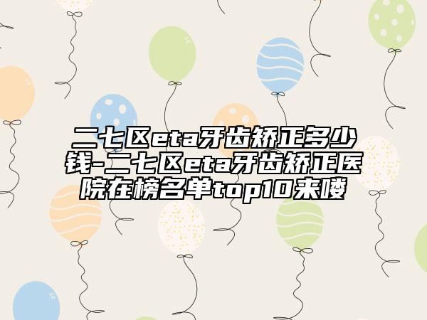 二七区eta牙齿矫正多少钱-二七区eta牙齿矫正医院在榜名单top10来喽