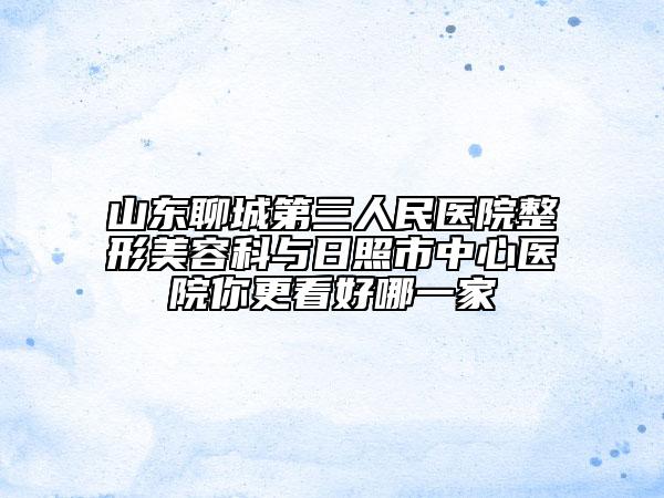 山东聊城第三人民医院整形美容科与日照市中心医院你更看好哪一家