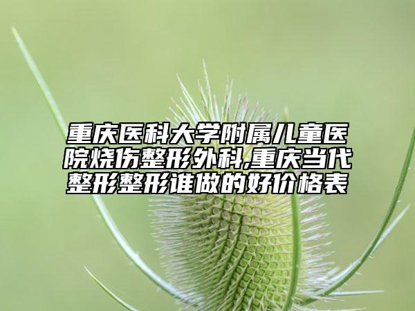 重庆医科大学附属儿童医院烧伤整形外科,重庆当代整形整形谁做的好价格表