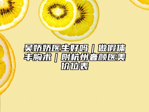 吴娇娇医生好吗｜做假体丰胸术｜附杭州奢颜医美价位表