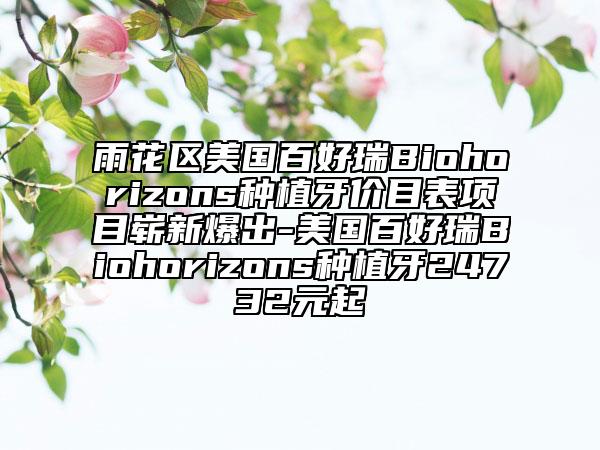 雨花区美国百好瑞Biohorizons种植牙价目表项目崭新爆出-美国百好瑞Biohorizons种植牙24732元起