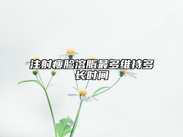 注射瘦脸溶脂最多维持多长时间